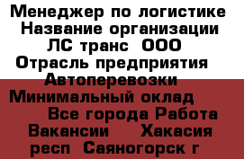 Менеджер по логистике › Название организации ­ ЛС-транс, ООО › Отрасль предприятия ­ Автоперевозки › Минимальный оклад ­ 30 000 - Все города Работа » Вакансии   . Хакасия респ.,Саяногорск г.